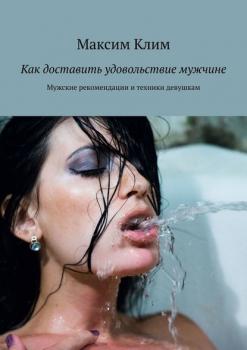 Читать Как доставить удовольствие мужчине. Мужские рекомендации и техники девушкам - Максим Клим