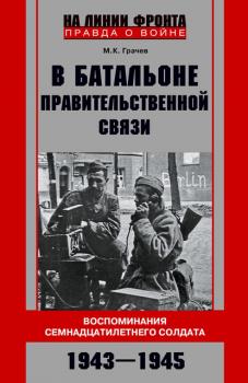 Читать В батальоне правительственной связи. Воспоминания семнадцатилетнего солдата. 1943—1945 - Михаил Грачев