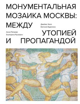 Читать Монументальная мозаика Москвы. Между утопией и пропагандой - Джеймс Хилл