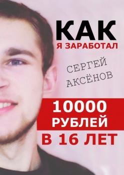 Читать Как я заработал 10 000 рублей в 16 лет - Сергей Аксёнов