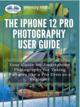 Читать The IPhone 12 Pro Photography User Guide - Wendy Hills
