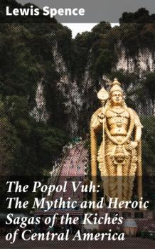 Читать The Popol Vuh: The Mythic and Heroic Sagas of the Kichés of Central America - Lewis Spence