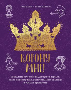 Читать Корону мне! Правдивые истории о выдающихся королях, невероятных императрицах, расточительных султанах и смелых принцессах - Сара Дефос