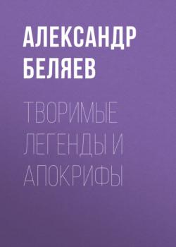 Читать Творимые легенды и апокрифы - Александр Беляев