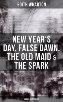 Читать Edith Wharton: New Year's Day, False Dawn, The Old Maid & The Spark (4 Books in One Edition) - Edith Wharton