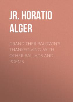 Читать Grand'ther Baldwin's Thanksgiving, with Other Ballads and Poems - Jr. Horatio Alger