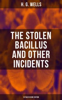 Читать THE STOLEN BACILLUS AND OTHER INCIDENTS - 15 Tales in One Edition - H. G. Wells