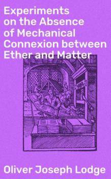 Читать Experiments on the Absence of Mechanical Connexion between Ether and Matter - Oliver Joseph Lodge
