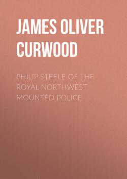 Читать Philip Steele of the Royal Northwest Mounted Police - James Oliver Curwood