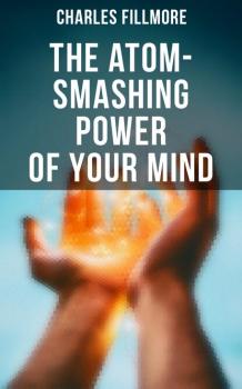 Читать The Atom-Smashing Power of Your Mind - Charles Fillmore