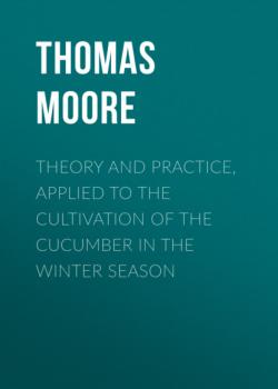 Читать Theory and Practice, Applied to the Cultivation of the Cucumber in the Winter Season - Thomas Moore