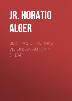 Читать Bertha's Christmas Vision: An Autumn Sheaf - Jr. Horatio Alger