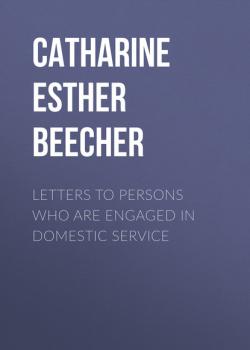 Читать Letters to Persons Who Are Engaged in Domestic Service - Catharine Esther Beecher