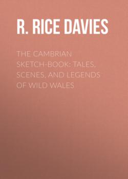 Читать The Cambrian Sketch-Book: Tales, Scenes, and Legends of Wild Wales - R. Rice Davies