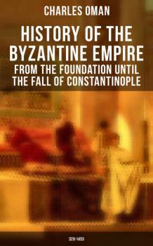 Читать History of the Byzantine Empire: From the Foundation until the Fall of Constantinople (328-1453) - Charles Oman