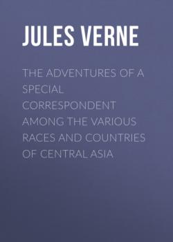Читать The Adventures of a Special Correspondent Among the Various Races and Countries of Central Asia - Jules Verne