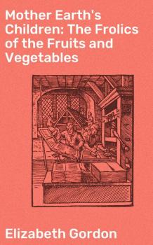 Читать Mother Earth's Children: The Frolics of the Fruits and Vegetables - Gordon Elizabeth