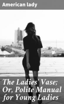 Читать The Ladies' Vase; Or, Polite Manual for Young Ladies - American Lady