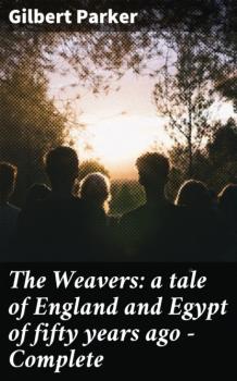 Читать The Weavers: a tale of England and Egypt of fifty years ago - Complete - Gilbert Parker