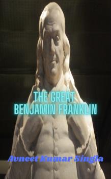 Читать The Great Benjamin Franklin - Avneet Kumar Singla