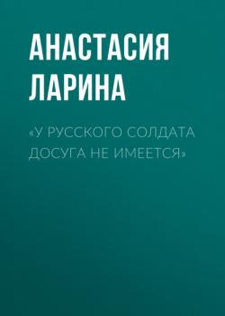 Читать «У русского солдата досуга не имеется» - Анастасия Ларина
