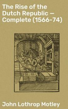 Читать The Rise of the Dutch Republic — Complete (1566-74) - John Lothrop Motley