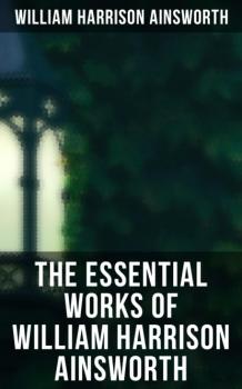 Читать The Essential Works of William Harrison Ainsworth - William Harrison Ainsworth