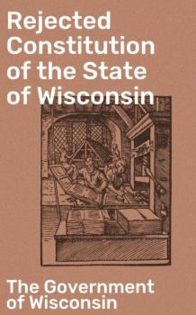 Читать Rejected Constitution of the State of Wisconsin - The Government of Wisconsin