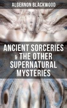 Читать ANCIENT SORCERIES & THE OTHER SUPERNATURAL MYSTERIES - Algernon  Blackwood