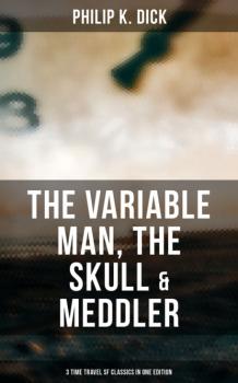 Читать The Variable Man, The Skull & Meddler - 3 Time Travel SF Classics in One Edition - Филип Дик