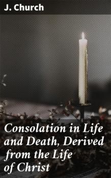 Читать Consolation in Life and Death, Derived from the Life of Christ - J. Church