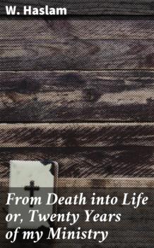 Читать From Death into Life or, Twenty Years of my Ministry - W. Haslam