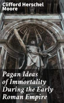 Читать Pagan Ideas of Immortality During the Early Roman Empire - Clifford Herschel Moore