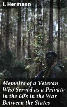 Читать Memoirs of a Veteran Who Served as a Private in the 60's in the War Between the States - I. Hermann