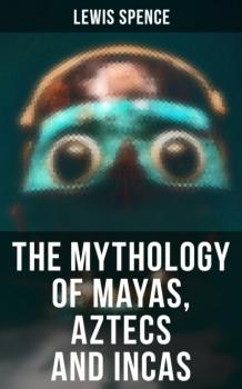 Читать The Mythology of Mayas, Aztecs and Incas - Lewis Spence