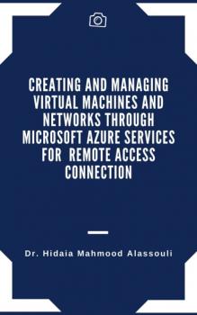 Читать Creating and Managing Virtual Machines and Networks Through Microsoft Azure Services for Remote Access Connection - Dr. Hidaia Mahmood Alassouli