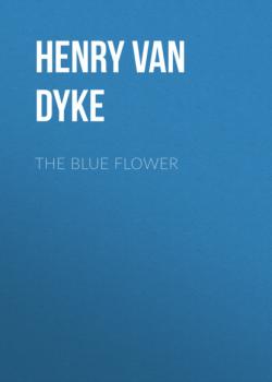 Читать The Blue Flower - Henry Van Dyke