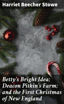 Читать Betty's Bright Idea; Deacon Pitkin's Farm; and the First Christmas of New England - Гарриет Бичер-Стоу