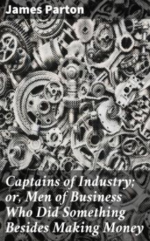 Читать Captains of Industry; or, Men of Business Who Did Something Besides Making Money - James Parton