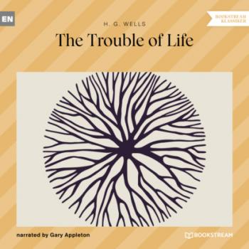 Читать The Trouble of Life (Unabridged) - H. G. Wells