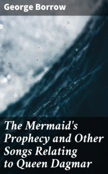 Читать The Mermaid's Prophecy and Other Songs Relating to Queen Dagmar - Borrow George