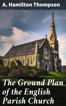 Читать The Ground Plan of the English Parish Church - A. Hamilton Thompson