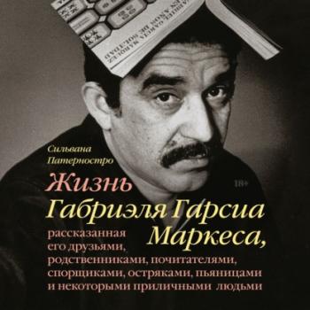 Читать Жизнь Габриэля Гарсиа Маркеса, рассказанная его друзьями, родственниками, почитателями, спорщиками, остряками, пьяницами и некоторыми приличными людьми - Сильвана Патерностро