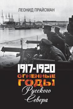 Читать 1917–1920. Огненные годы Русского Севера - Леонид Прайсман