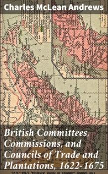 Читать British Committees, Commissions, and Councils of Trade and Plantations, 1622-1675 - Charles McLean Andrews