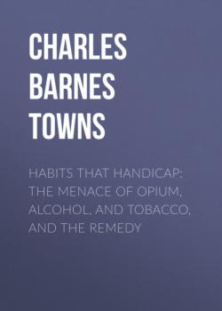 Читать Habits that Handicap: The Menace of Opium, Alcohol, and Tobacco, and the Remedy - Charles Barnes Towns