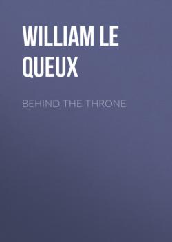 Читать Behind the Throne - William Le Queux