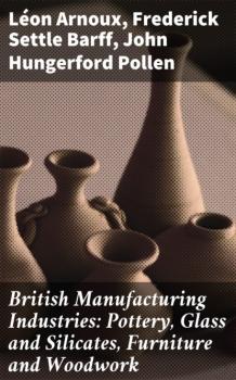 Читать British Manufacturing Industries: Pottery, Glass and Silicates, Furniture and Woodwork - Arnoux Léon