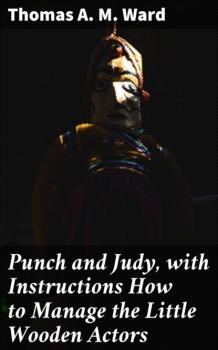 Читать Punch and Judy, with Instructions How to Manage the Little Wooden Actors - Thomas A. M. Ward