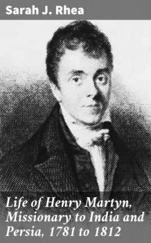 Читать Life of Henry Martyn, Missionary to India and Persia, 1781 to 1812 - Sarah J. Rhea